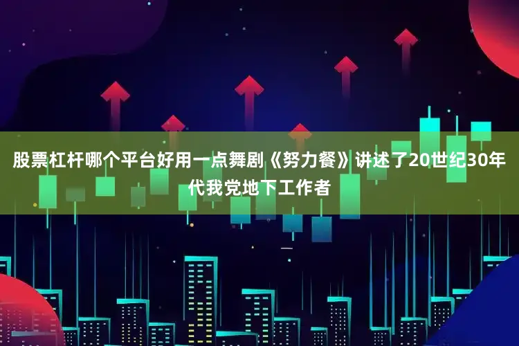 股票杠杆哪个平台好用一点舞剧《努力餐》讲述了20世纪30年代我党地下工作者