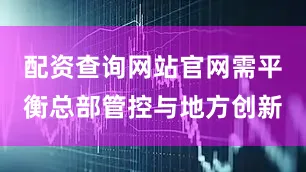 配资查询网站官网需平衡总部管控与地方创新