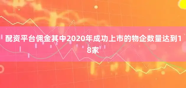 配资平台佣金其中2020年成功上市的物企数量达到18家