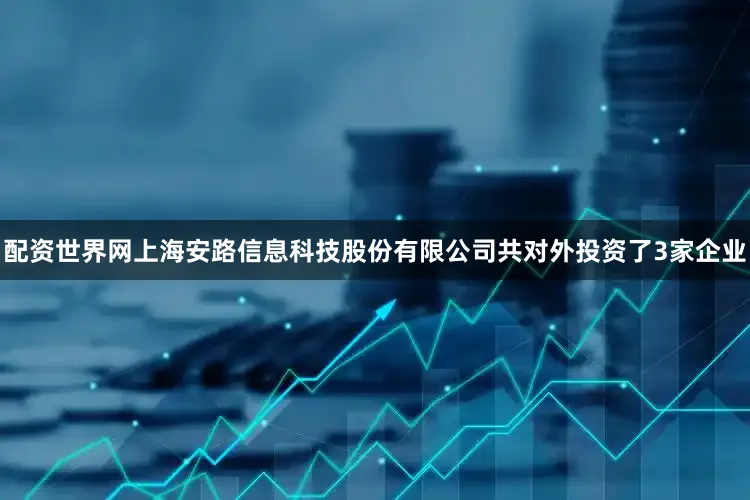 配资世界网上海安路信息科技股份有限公司共对外投资了3家企业