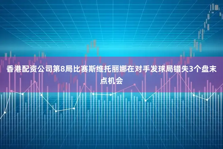 香港配资公司第8局比赛斯维托丽娜在对手发球局错失3个盘末点机会