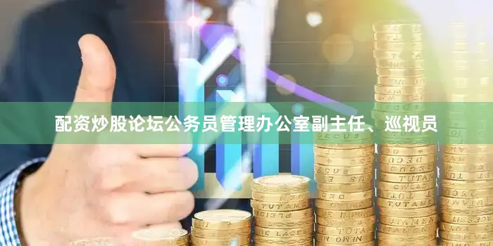 配资炒股论坛公务员管理办公室副主任、巡视员