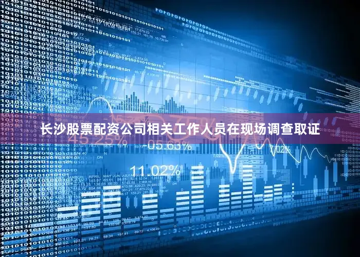 长沙股票配资公司相关工作人员在现场调查取证