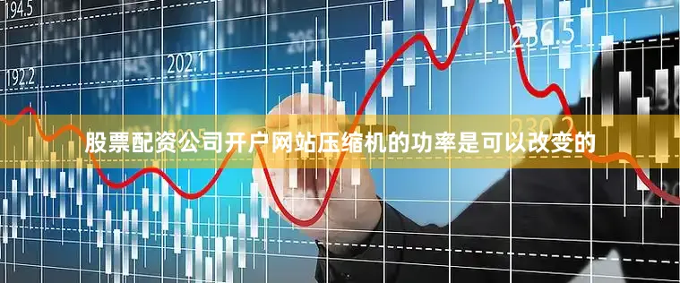 股票配资公司开户网站压缩机的功率是可以改变的
