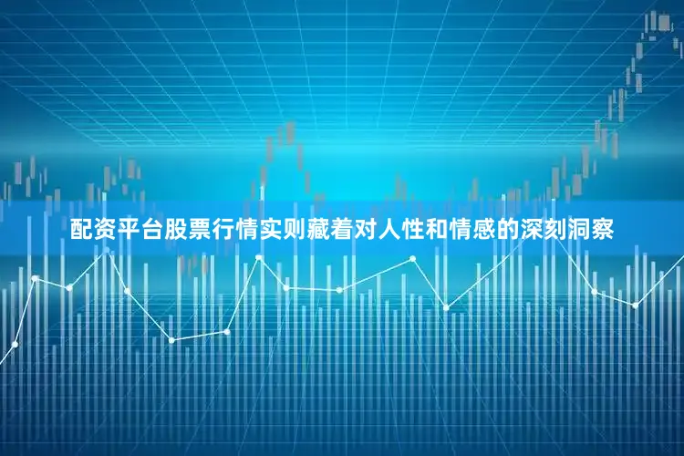配资平台股票行情实则藏着对人性和情感的深刻洞察