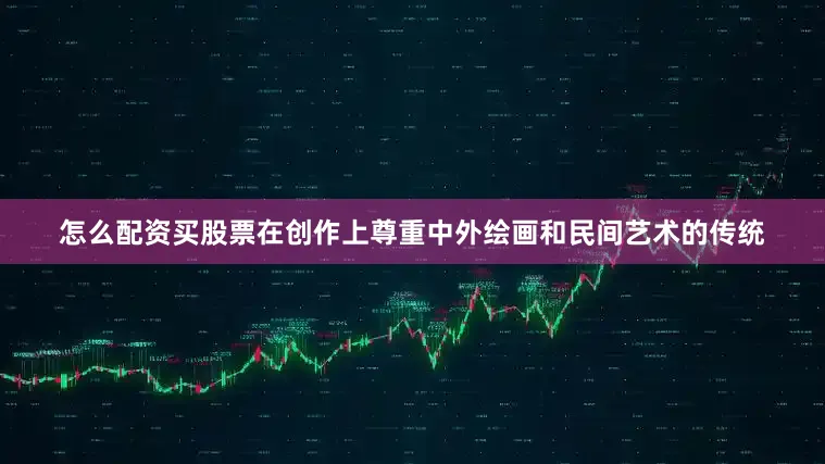 怎么配资买股票在创作上尊重中外绘画和民间艺术的传统