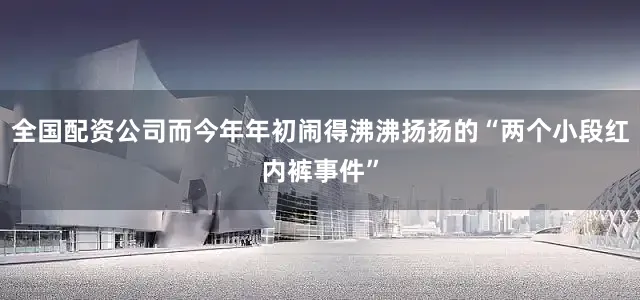 全国配资公司而今年年初闹得沸沸扬扬的“两个小段红内裤事件”