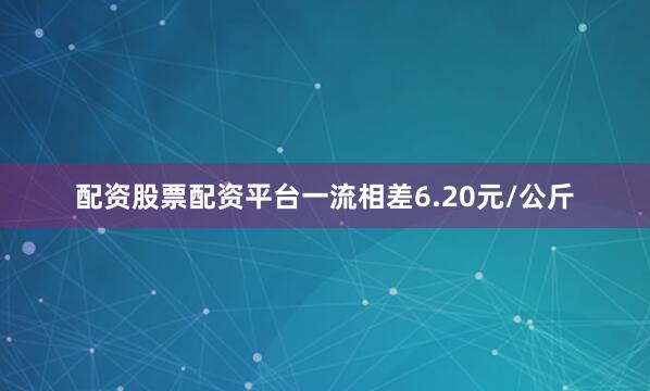 配资股票配资平台一流相差6.20元/公斤