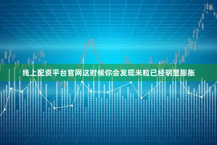 线上配资平台官网这时候你会发现米粒已经明显膨胀