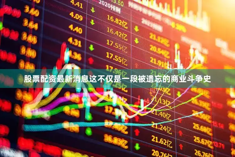 股票配资最新消息这不仅是一段被遗忘的商业斗争史