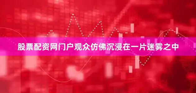 股票配资网门户观众仿佛沉浸在一片迷雾之中