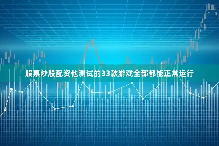 股票炒股配资他测试的33款游戏全部都能正常运行