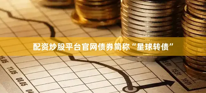 配资炒股平台官网债券简称“星球转债”