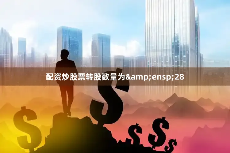 配资炒股票转股数量为&ensp;28