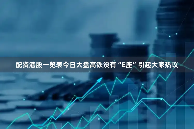 配资港股一览表今日大盘高铁没有“E座”引起大家热议