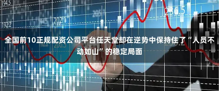 全国前10正规配资公司平台任天堂却在逆势中保持住了“人员不动如山”的稳定局面