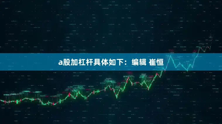 a股加杠杆具体如下：编辑 崔恒