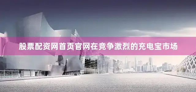 股票配资网首页官网在竞争激烈的充电宝市场