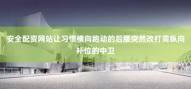 安全配资网站让习惯横向跑动的后腰突然改打需纵向补位的中卫