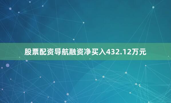 股票配资导航融资净买入432.12万元