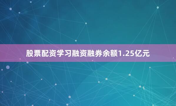 股票配资学习融资融券余额1.25亿元