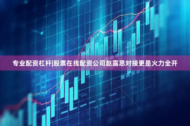 专业配资杠杆|股票在线配资公司赵露思对接更是火力全开