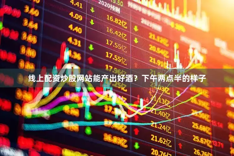 线上配资炒股网站能产出好酒？下午两点半的样子