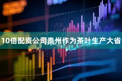 10倍配资公司贵州作为茶叶生产大省