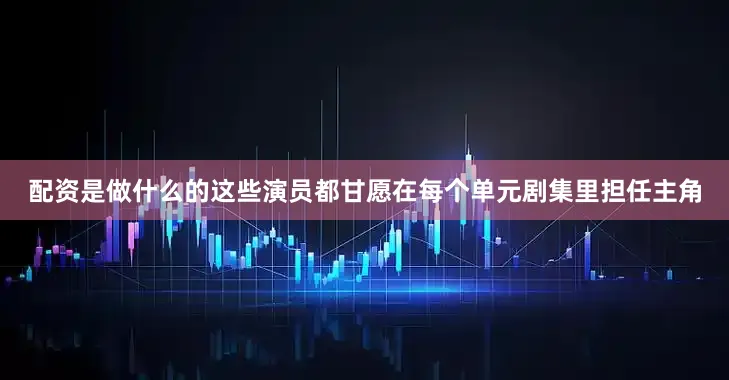 配资是做什么的这些演员都甘愿在每个单元剧集里担任主角
