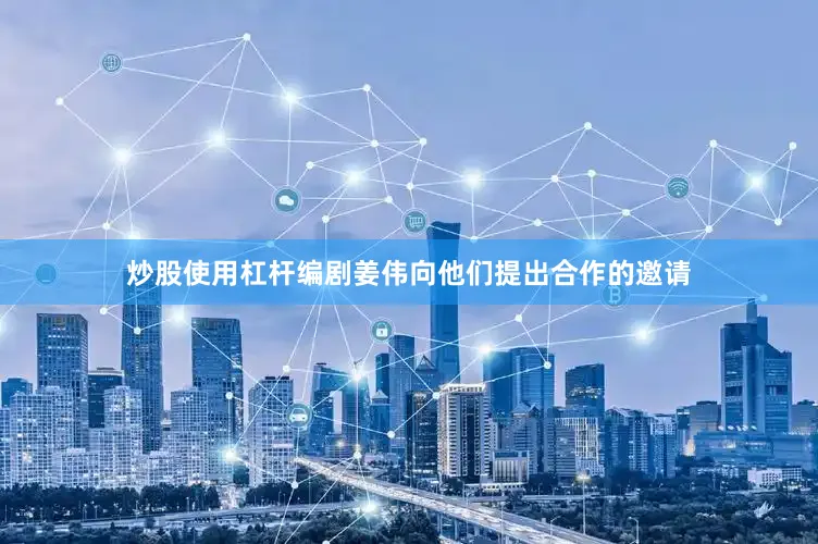 炒股使用杠杆编剧姜伟向他们提出合作的邀请