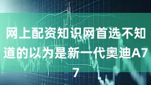 网上配资知识网首选不知道的以为是新一代奥迪A7