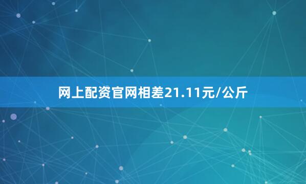 网上配资官网相差21.11元/公斤