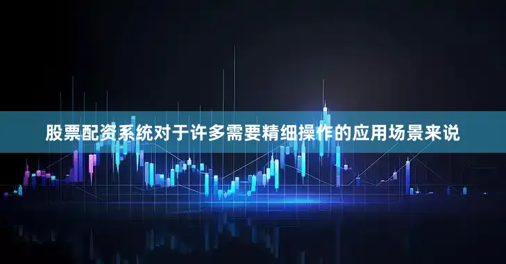股票配资系统对于许多需要精细操作的应用场景来说