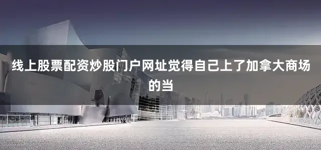 线上股票配资炒股门户网址觉得自己上了加拿大商场的当