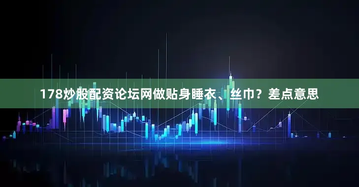 178炒股配资论坛网做贴身睡衣、丝巾？差点意思