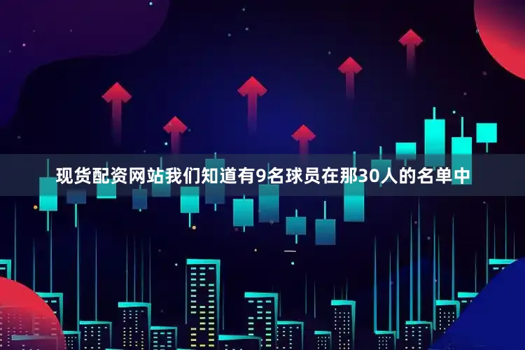 现货配资网站我们知道有9名球员在那30人的名单中