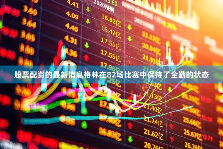 股票配资的最新消息格林在82场比赛中保持了全勤的状态