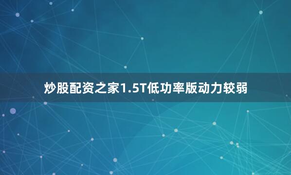炒股配资之家1.5T低功率版动力较弱