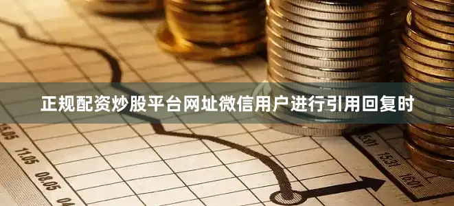 正规配资炒股平台网址微信用户进行引用回复时