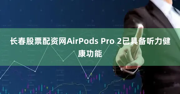长春股票配资网AirPods Pro 2已具备听力健康功能