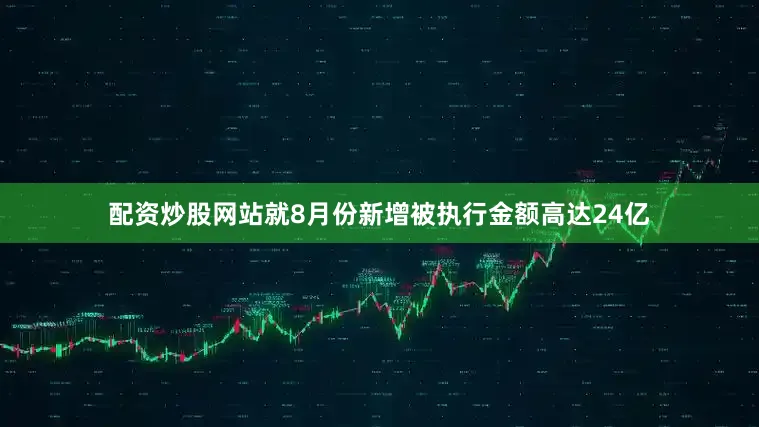 配资炒股网站就8月份新增被执行金额高达24亿