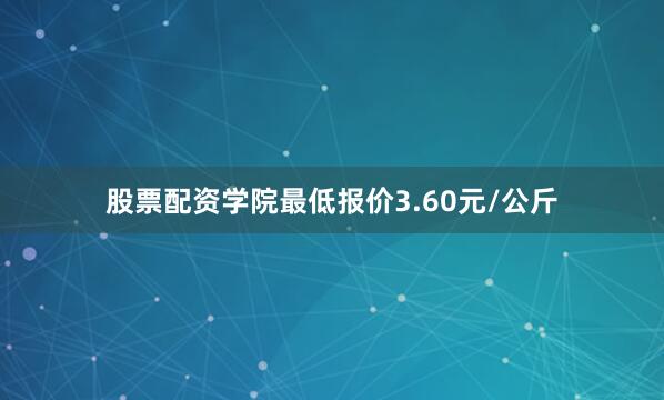 股票配资学院最低报价3.60元/公斤