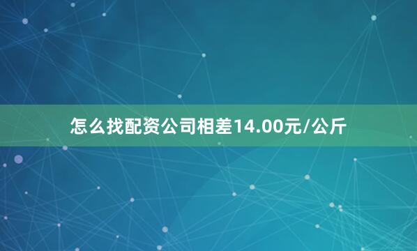 怎么找配资公司相差14.00元/公斤