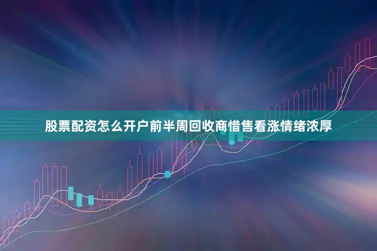 股票配资怎么开户前半周回收商惜售看涨情绪浓厚