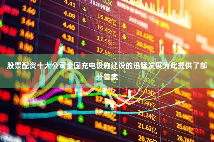 股票配资十大公司全国充电设施建设的迅猛发展为此提供了部分答案
