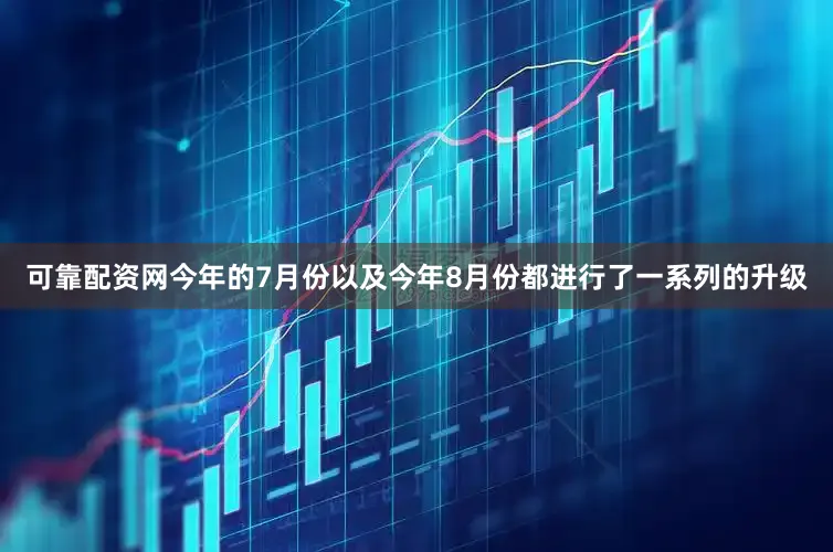 可靠配资网今年的7月份以及今年8月份都进行了一系列的升级