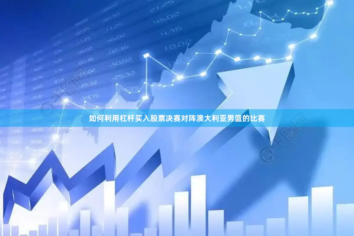 如何利用杠杆买入股票决赛对阵澳大利亚男篮的比赛