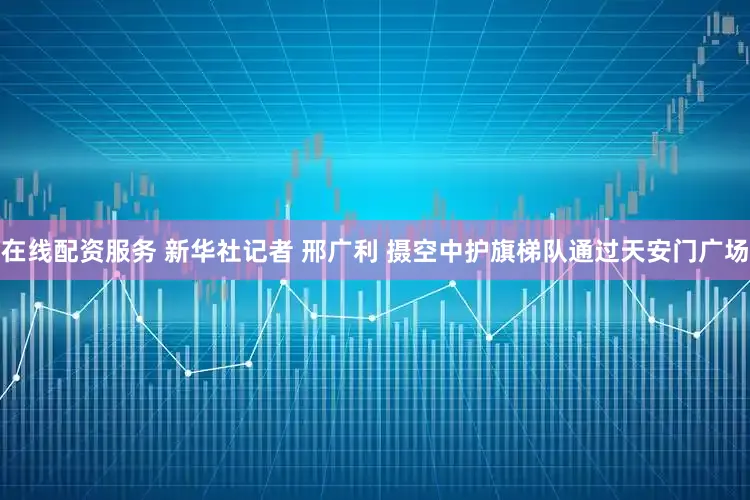 在线配资服务 新华社记者 邢广利 摄空中护旗梯队通过天安门广场