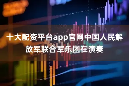 十大配资平台app官网中国人民解放军联合军乐团在演奏