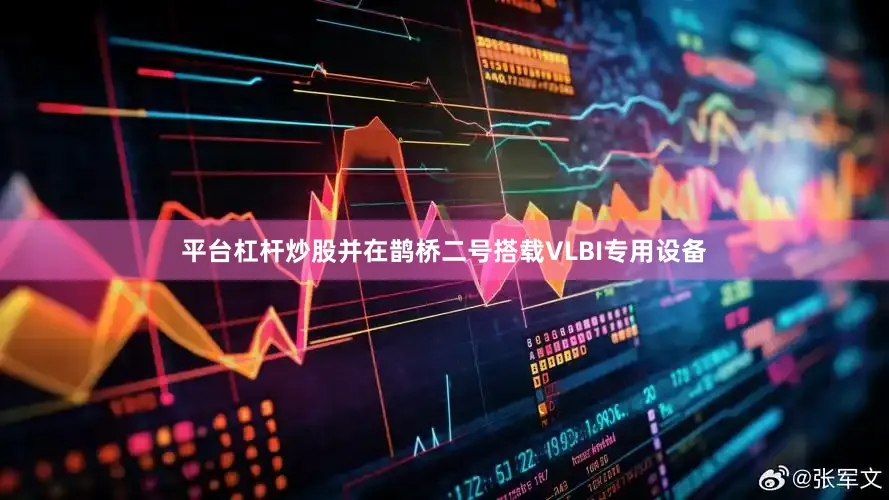 平台杠杆炒股并在鹊桥二号搭载VLBI专用设备